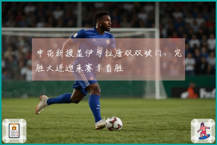 申花新援盖伊与拉唐双双破门，完胜大连迎来赛季首胜