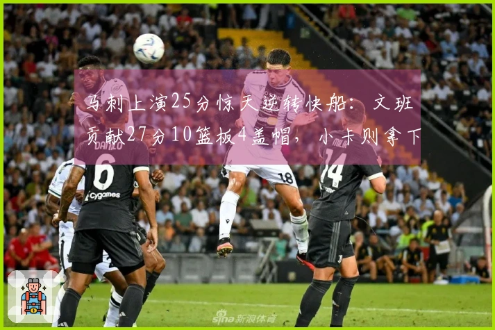 马刺上演25分惊天逆转快船：文班贡献27分10篮板4盖帽，小卡则拿下30分9助攻连续40场20+表现