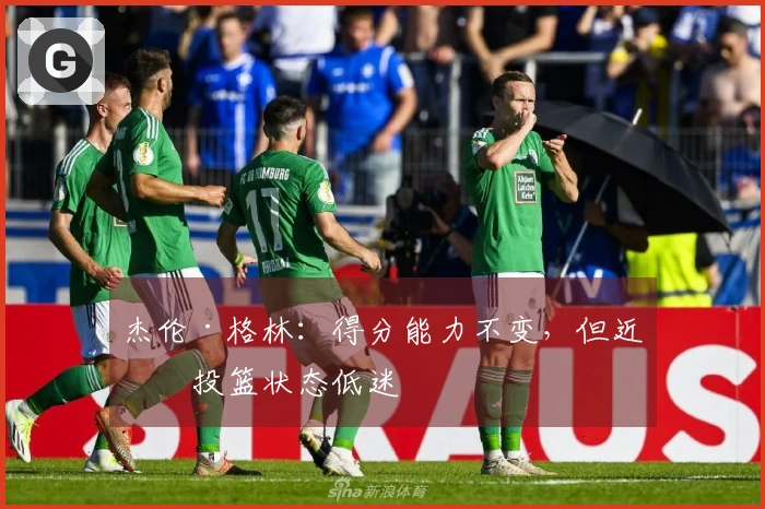 杰伦·格林：得分能力不变，但近期投篮状态低迷