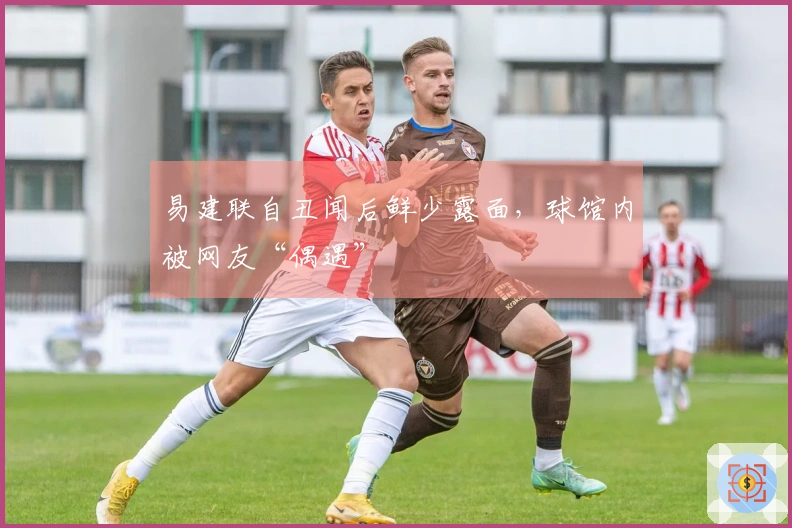 易建联自丑闻后鲜少露面，球馆内被网友“偶遇”