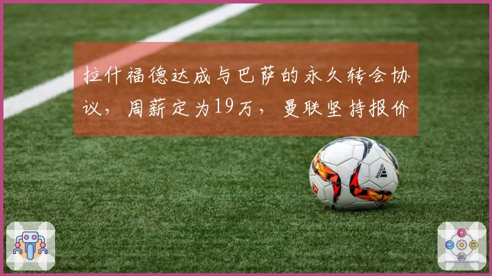 拉什福德达成与巴萨的永久转会协议，周薪定为19万，曼联坚持报价但同意分期付款。