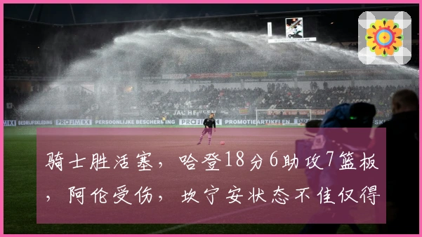 骑士胜活塞，哈登18分6助攻7篮板，阿伦受伤，坎宁安状态不佳仅得4分