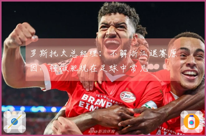 罗斯托夫总经理：不解浙江退赛原因，轻微犯规在足球中常见