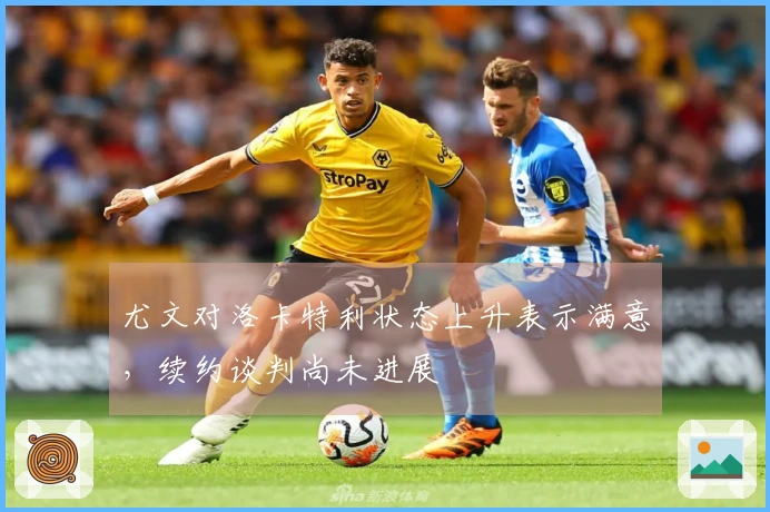 尤文对洛卡特利状态上升表示满意，续约谈判尚未进展