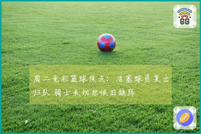 周二竞彩篮球焦点：活塞球员复出归队 骑士米切尔依旧缺阵