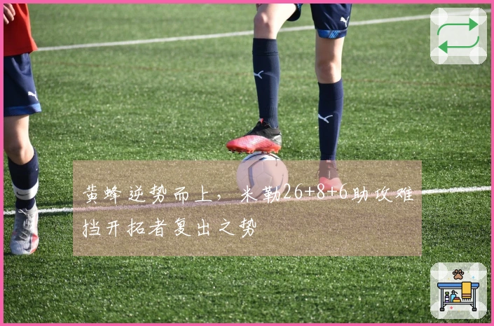 黄蜂逆势而上，米勒26+8+6助攻难挡开拓者复出之势