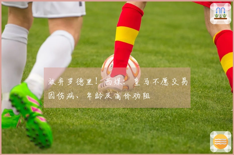 放弃罗德里！西媒：皇马不愿交易因伤病、年龄及高价劝阻