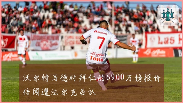 沃尔特马德对拜仁的6900万镑报价传闻遭法尔克否认