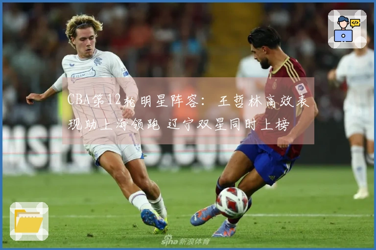 CBA第12轮明星阵容：王哲林高效表现助上海领跑 辽宁双星同时上榜