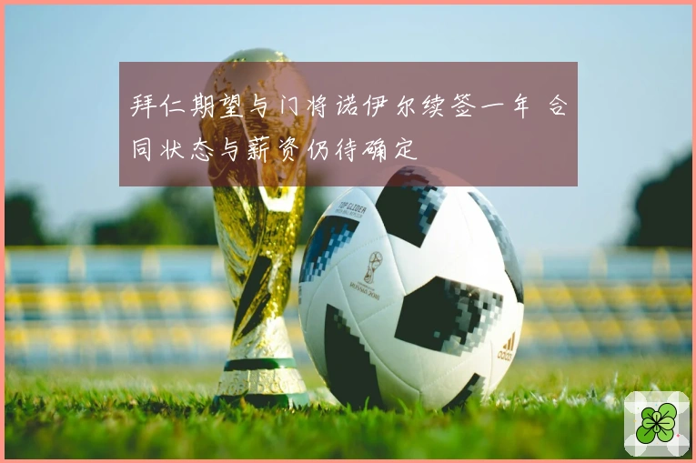 拜仁期望与门将诺伊尔续签一年 合同状态与薪资仍待确定