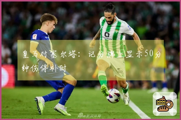 皇马对塞尔塔：记分牌上显示50分钟伤停补时