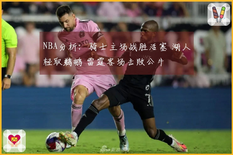 NBA分析：骑士主场战胜活塞 湖人轻取鹈鹕 雷霆客场击败公牛