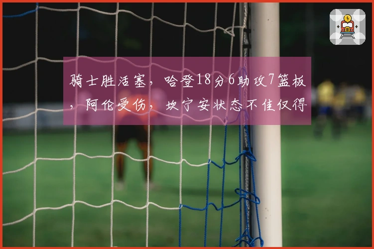 骑士胜活塞，哈登18分6助攻7篮板，阿伦受伤，坎宁安状态不佳仅得4分