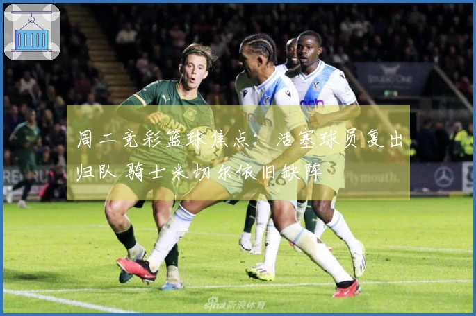 周二竞彩篮球焦点：活塞球员复出归队 骑士米切尔依旧缺阵