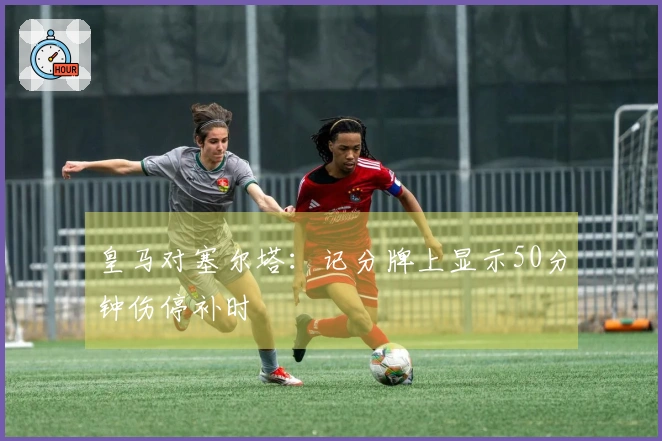 皇马对塞尔塔：记分牌上显示50分钟伤停补时
