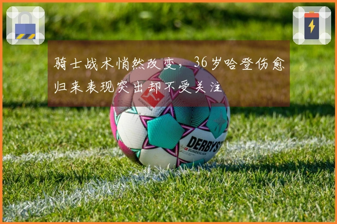 骑士战术悄然改变，36岁哈登伤愈归来表现突出却不受关注