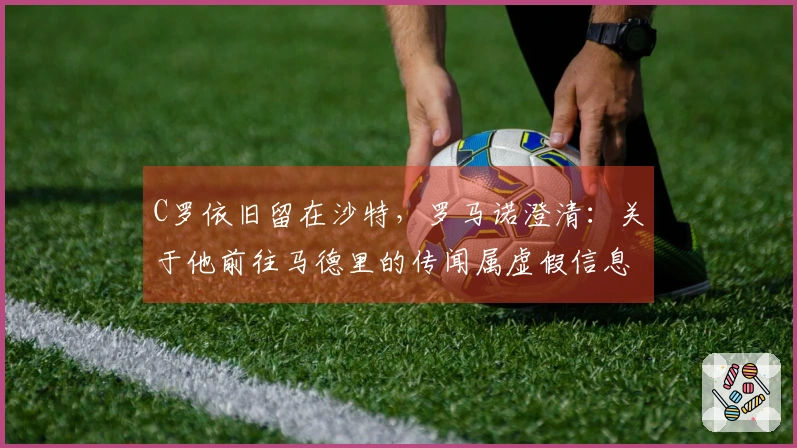 C罗依旧留在沙特，罗马诺澄清：关于他前往马德里的传闻属虚假信息
